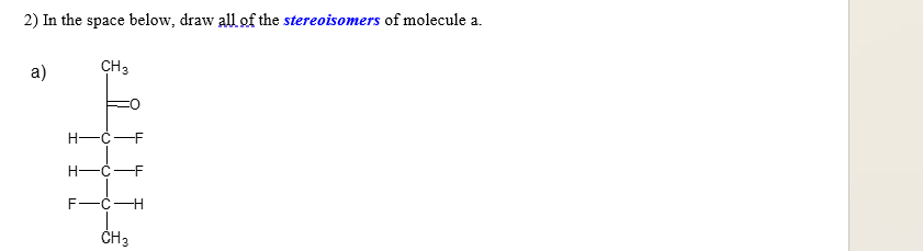 2) In the space below, draw all of the stereoisomers of molecule a.
a)
CH 3
H-C-F
H-C-F
F-C-H
CH3