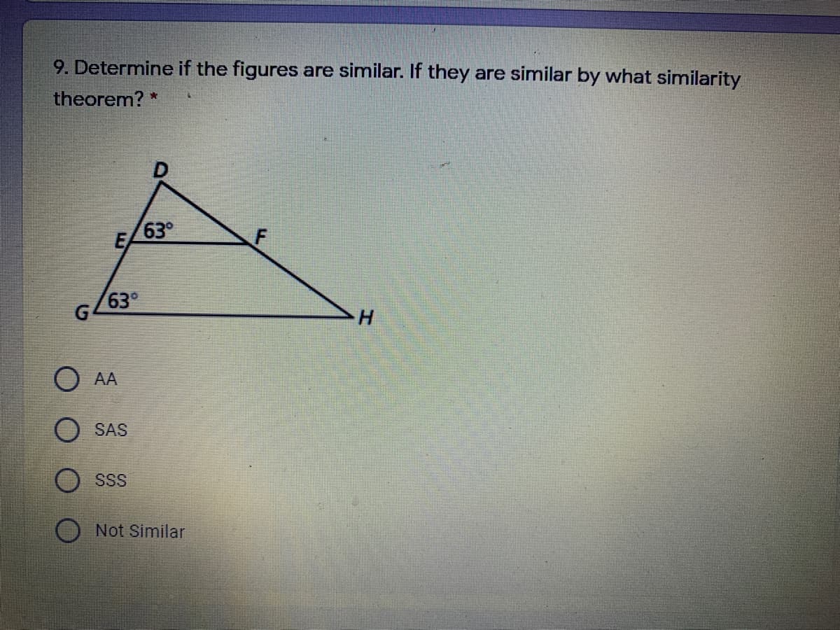 9. Determine if the figures are similar. If they are similar by what similarity
theorem? *
E 63°
63
G
H.
AA
SAS
O sss
Not Similar
