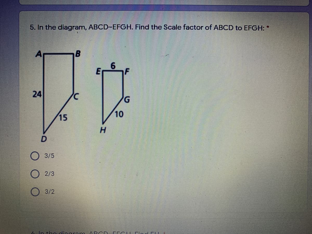 5. In the diagram, ABCD~EFGH. Find the Scale factor of ABCD to EFGH:
A
F
24
15
H.
O 3/5
2/3
3/2
In the inaran
ARCD
10
6,
