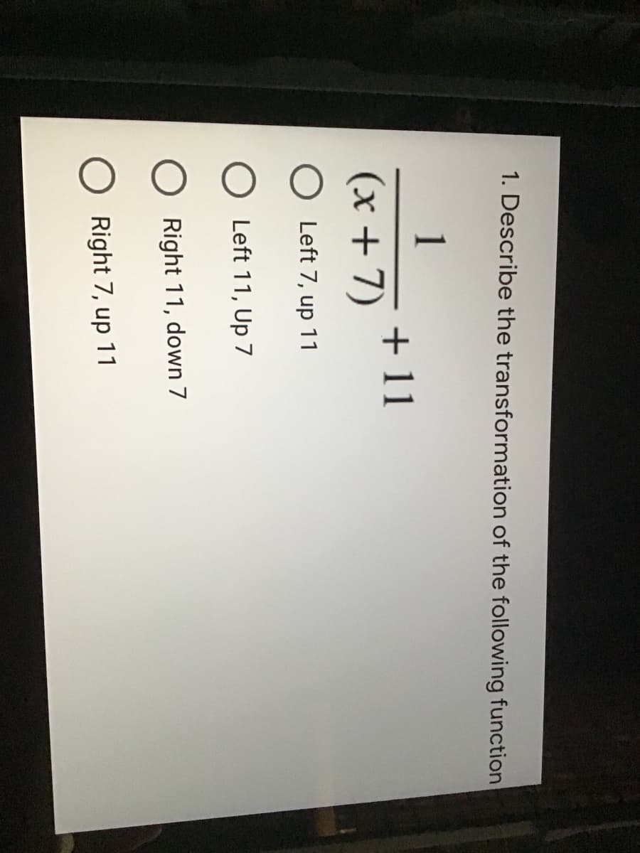 1. Describe the transformation of the following function
1
+11
(x +7) "
Left 7, up 11
Left 11, Up 7
Right 11, down 7
Right 7, up 11
