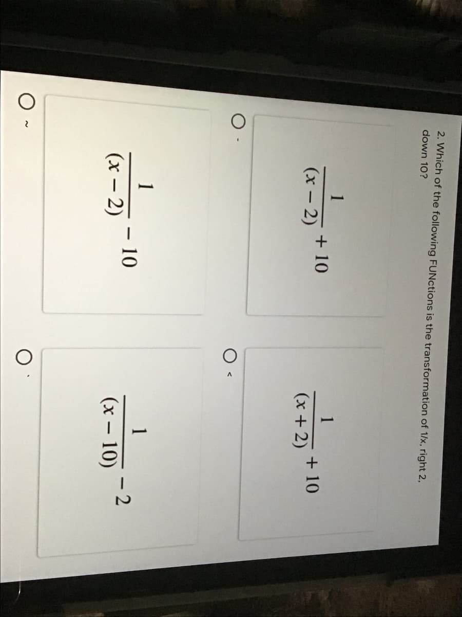 2. Which of the following FUNctions is the transformation of 1/x, right 2,
down 10?
+ 10
(x – 2)
1
+10
(x + 2)
1
1
- 10
(x – 2)
(x – 10)
|
