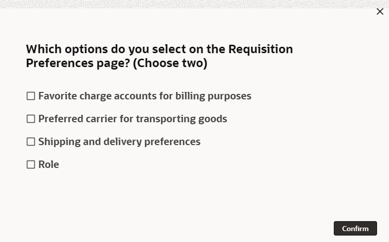 Which options do you select on the Requisition
Preferences page? (Choose two)
Favorite charge accounts for billing purposes
Preferred carrier for transporting goods
Shipping and delivery preferences
Role
Confirm
X