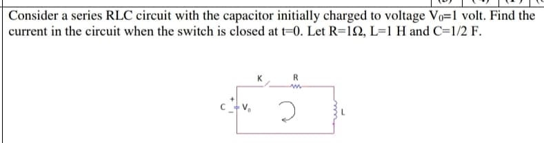 Consider a series RLC circuit with the capacitor initially charged to voltage Vo=1 volt. Find the
current in the circuit when the switch is closed at t=0. Let R=122, L=1 H and C=1/2 F.
K
R
m.
2