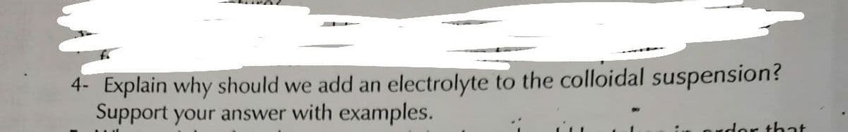 4- Explain why should we add an
Support your answer with examples.
electrolyte to the colloidal suspension?
dor that
