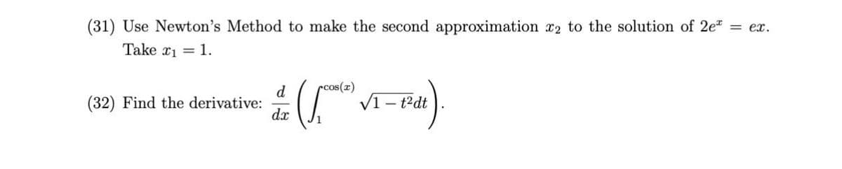 (31) Use Newton's Method to make the second approximation x2 to the solution of 2e" = ex.
Take x1 = 1.
rcos(r)
V1 – t2dt
d
(32) Find the derivative:
dx
1
