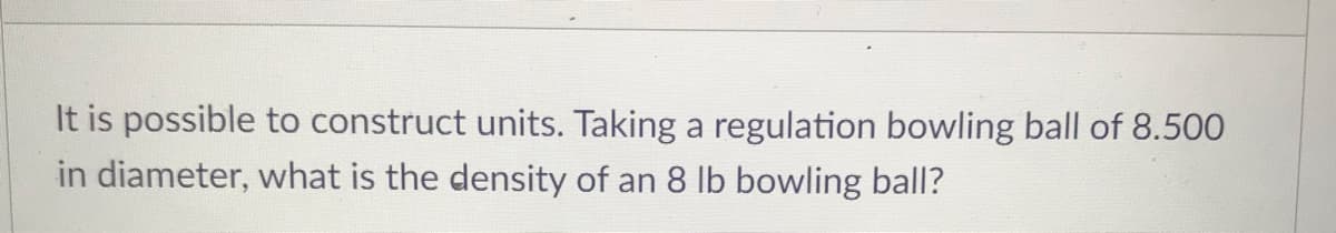 It is possible to construct units. Taking a regulation bowling ball of 8.500
in diameter, what is the density of an 8 lb bowling ball?
