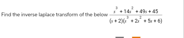 Find the inverse laplace transform of the below
3
2
S+14s +49s + 45
3
2
(s+2)(s³ +2s² + 5s +6)