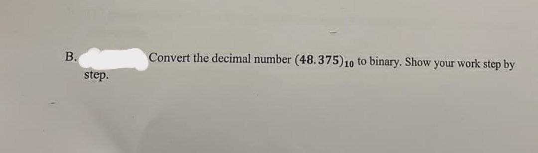 B.
step.
Convert the decimal number (48.375) 10 to binary. Show your work step by