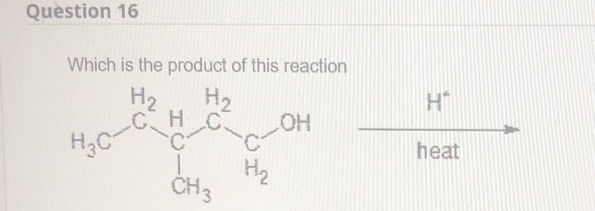 Question 16
Which is the product of this reaction
H2
.CHC
H3C
H2
HO
heat
H2
CH 3
