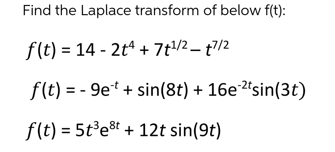 Find the Laplace transform of below f(t):
f(t) = 14 - 2tª + 7 t¹/2 — t7/2
-
f(t) = -9et + sin(8t) + 16e-²tsin(3t)
f(t) = 5t³e³t + 12t sin(9t)