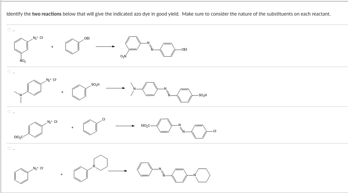 Identify the two reactions below that will give the indicated azo dye in good yield. Make sure to consider the nature of the substituents on each reactant.
N2+ CI
OEt
-N
OEt
O,N
NO2
N,* Ch
SO,H
-So,H
CI
N2* CH
EtO,C-
-CI
EtO,C
N+ Ch
