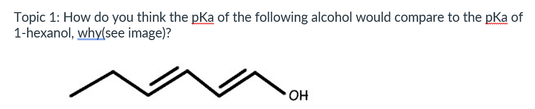 Topic 1: How do you think the pKa of the following alcohol would compare to the pka of
1-hexanol, why(see image)?
OH