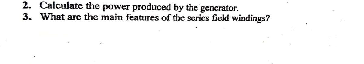 2. Calculate the power produced by the generator.
3. What are the main features of the series field windings?
