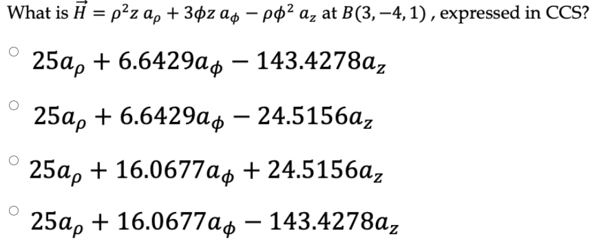 What is H = p?z a, + 3¢z a4 – pp² az at B(3,–4, 1) , expressed in CCS?
25ар + 6.6429аф — 143.4278а,
25а, + 6.6429аф — 24.5156а,
25a, + 16.0677as + 24.5156a,
25ар + 16.0677aф — 143.4278а,
-
