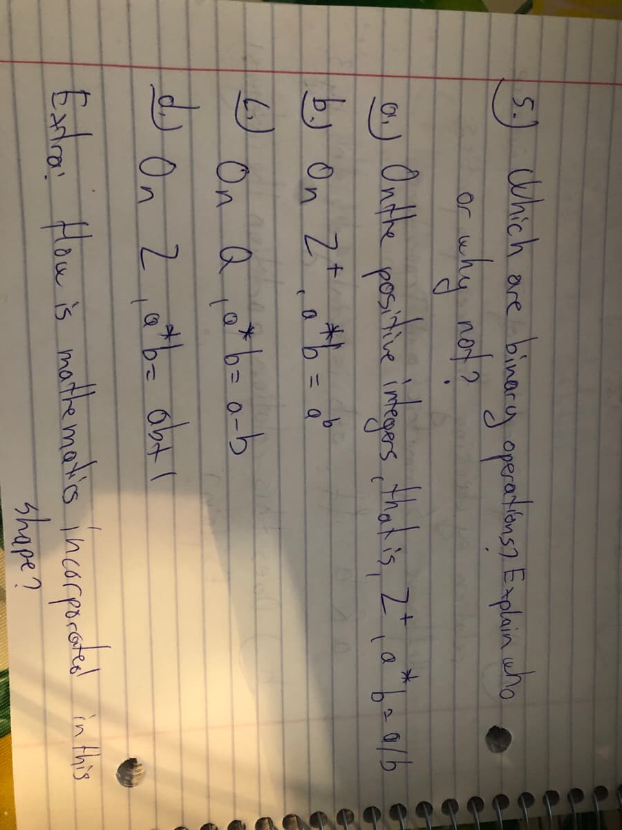 5.) Which are
binary aperatlions? Emplain aha
ar nhy not?
a) Onthe positive
2)
9.
) On Z
1.)
On Q , a* b= o-b
山
On Z
Extro: How is mathte matis incorpacated in Hhis
shape?
