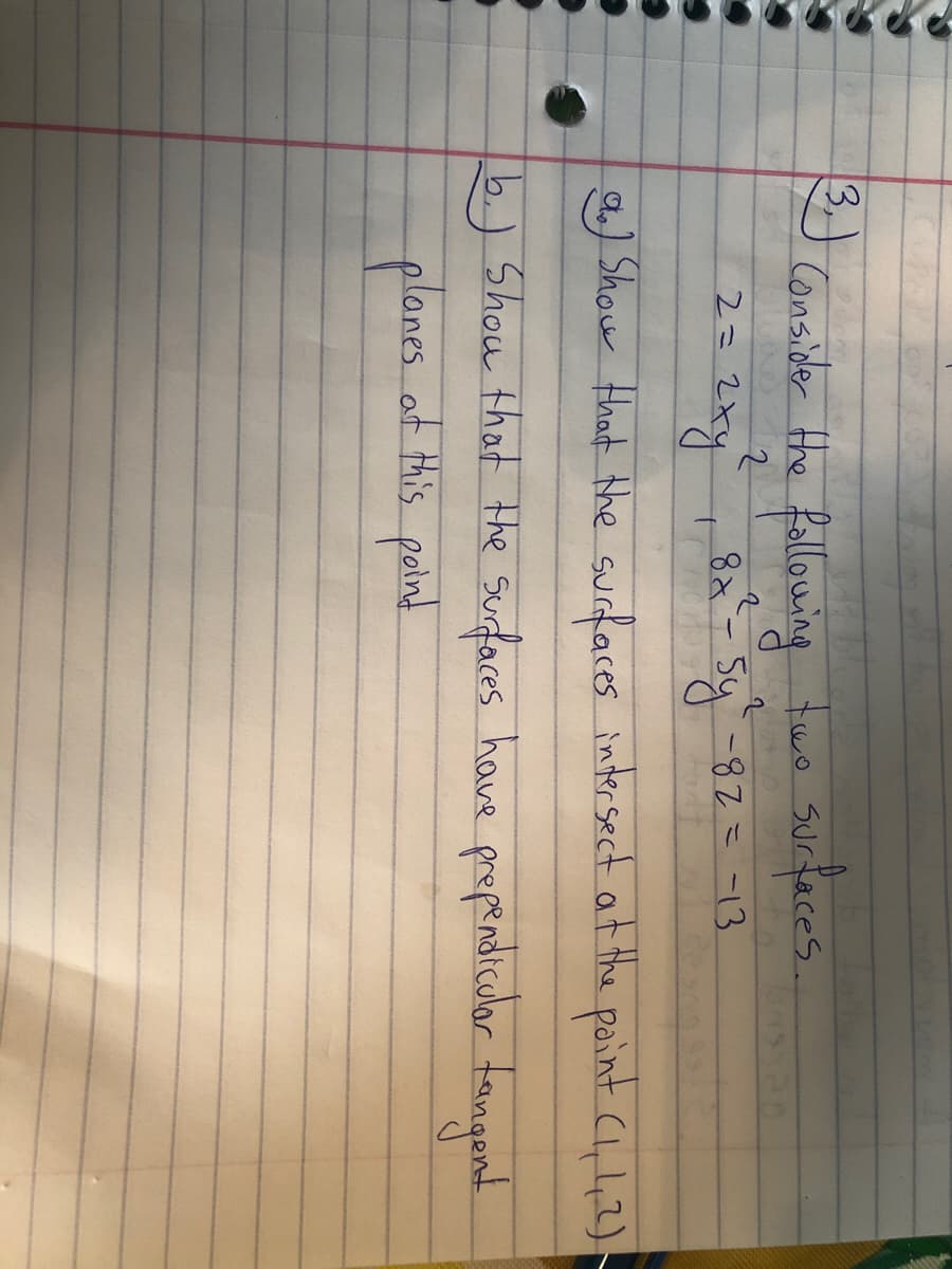 3,
Consider the
fallowing tue Surfaces.
2= 2xy 1 8x - 5-82こ-13
a) Show that the surfaces inter sect at the point Cl, ,2)
b.) Shou that the surfaces have prependicolor tangont
at tis poin!
planes
