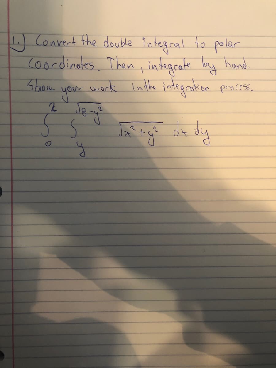 Convert the double in tegral to polar
coordinates. Then p indegrate by hand.
Show
work inthe integralion process.
your
2.
agt da dy
