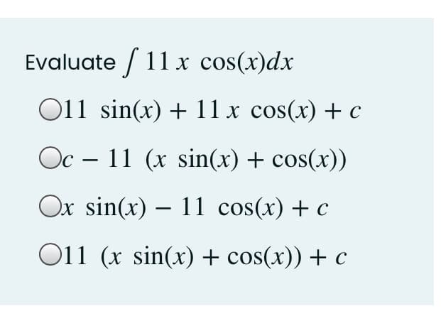 Evaluate / 11x cos(x)dx
O11 sin(x) + 11 x cos(x) + c
Oc – 11 (x sin(x) + cos(x))
Ox sin(x) – 11 cos(x) + c
O11 (x sin(x) + cos(x)) + c
