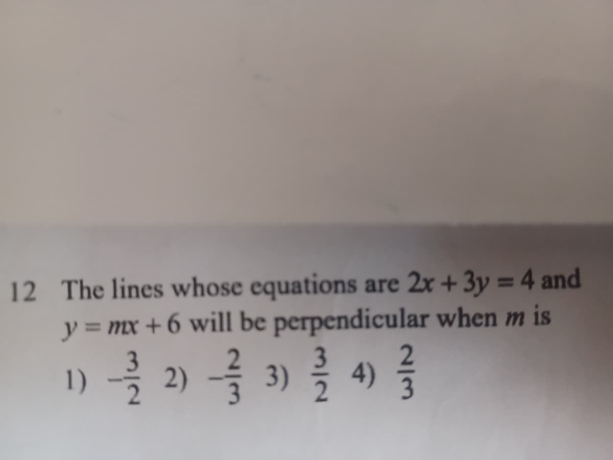 12 The lines whose equations are 2x + 3y = 4 and
y = mx + 6 will be perpendicular when m is
%3D
1) - 2)
를 3) 를 4)를
