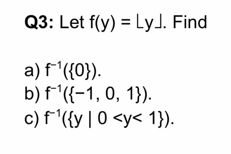 Q3: Let f(y) = Lyl. Find
a) f'({0}).
b) f'({-1, 0, 1}).
c) f'({y | 0 <y< 1}).
