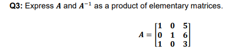 Q3: Express A and A-1 as a product of elementary matrices.
[1 0 51
A = |0 1 6
li 0 3.
