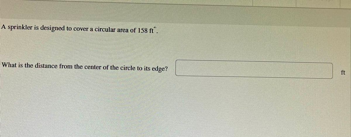 A sprinkler is designed to cover a circular area of 158 ft.
What is the distance from the center of the circle to its edge?
ft