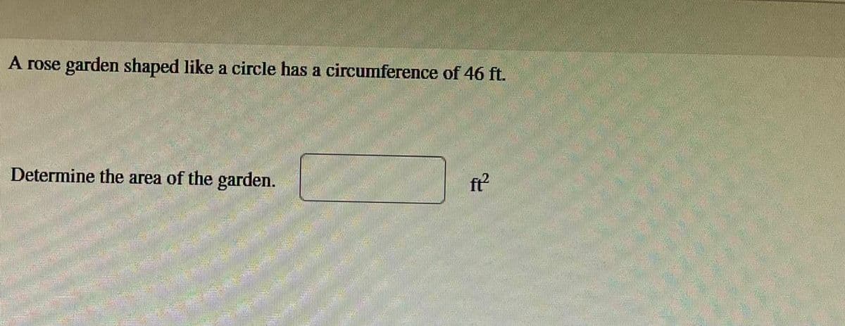 A rose
garden shaped like a circle has a circumference of 46 ft.
Determine the area of the garden.
ft²