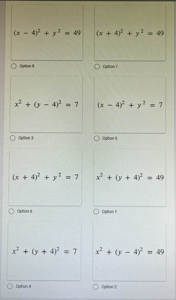 (x-4)² + y² = 49
O Option 8
x² + (y - 4)² = 7
Option 3
(x + 4)² + y² = 7
Option 6
x² + (y + 4)² = 7
Option 4
(x + 4)² + y² = 49
Option 7
(x-4)² + y² = 7
Option 5
x²
+ (y + 4)² = 49
Option 1
x² + (y - 4)² =
Option 2
= 49