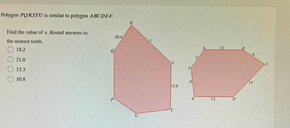 Polygon PQRSTU is similar to polygon ABCDEF.
Find the value of x. Round answers to
the nearest tenth.
18.2
21.0
15.3
10.8
2
10.4
R
U
S
15.6
T
F
9
12
12
D
B
8
14