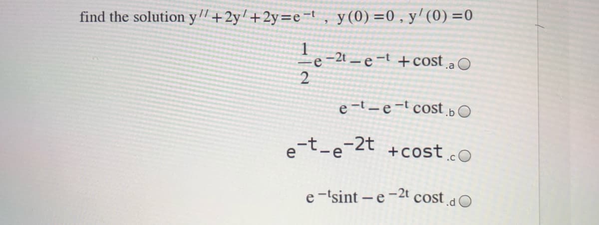 find the solution yl/ +2y' +2y=e=t, y(0) =0, y'(0) =0
-2t e-t +cost a
e-t-e-t cost bO
e-t-e-2t +cost co
e-'sint - e-2t cost dO
