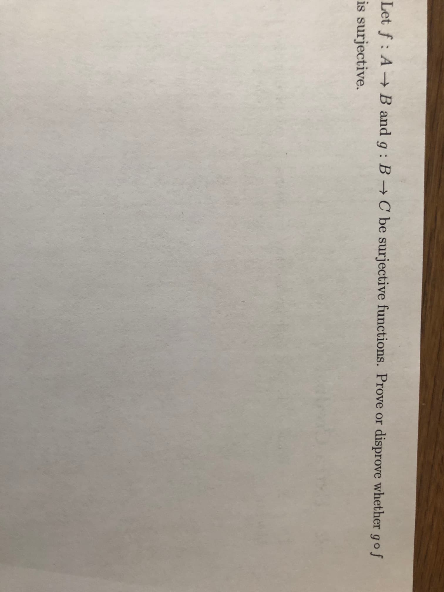 Let f : A → B and g : B C be surjective functions. Prove or disprove whether gof
is surjective.
