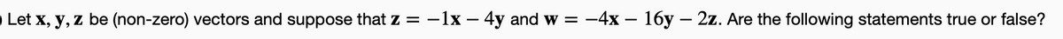 Let x, y, z be (non-zero) vectors and suppose that z = - 1x - 4y and w = −4x - 16y – 2z. Are the following statements true or false?
-
