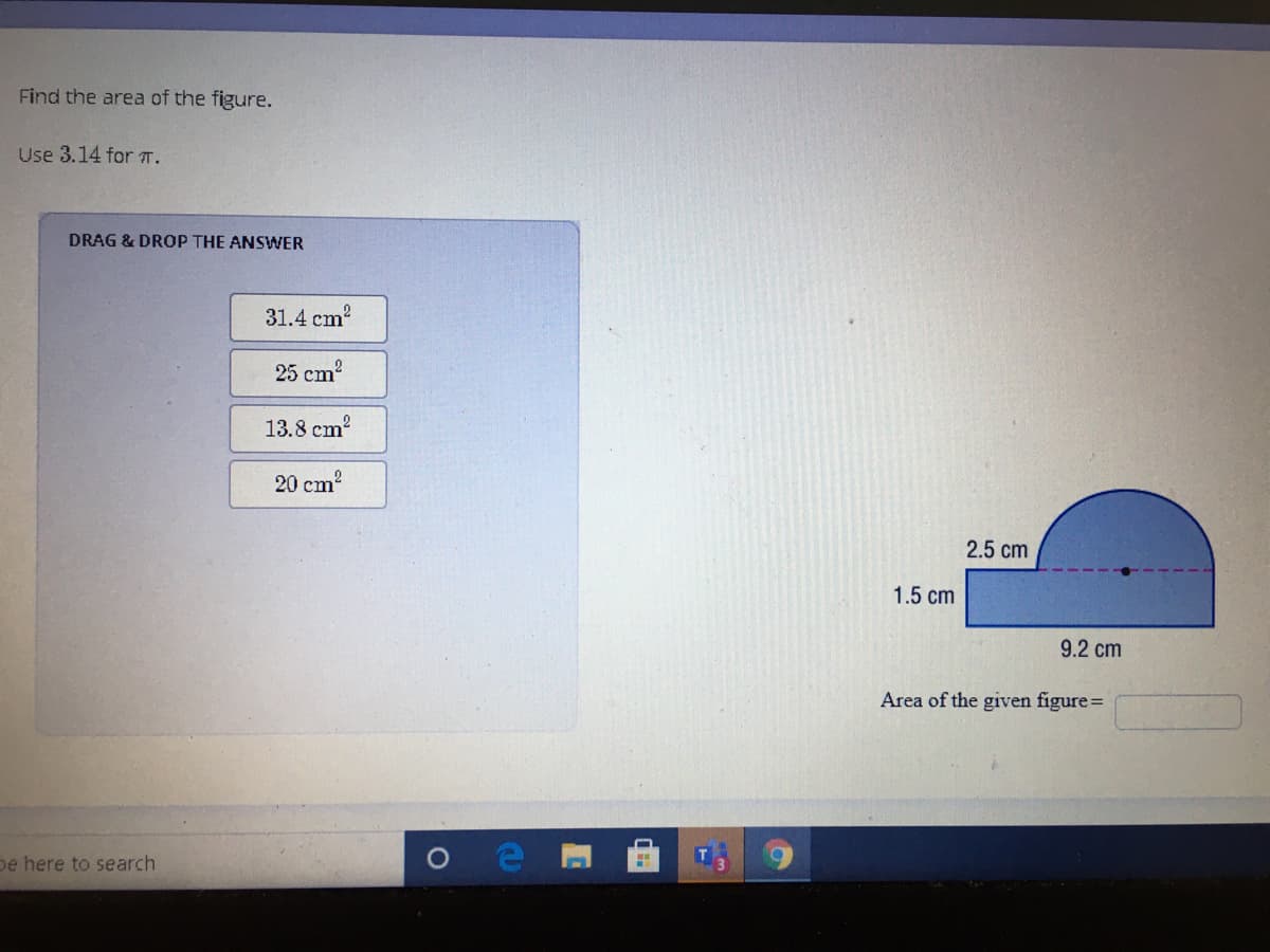 Find the area of the figure.
Use 3.14 for T.
DRAG & DROP THE ANSWER
31.4 cm?
25 cm?
13.8 cm
20 cm?
2.5 cm
1.5 cm
9.2 cm
Area of the given figure=
De here to search
