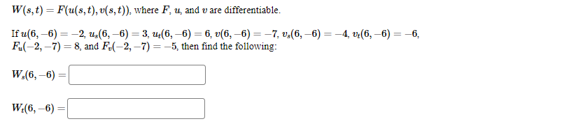 W(s, t) = F(u(s, t), v(s, t)), where F. u. and v are differentiable.
If u (6,-6)= -2, u,(6, −6) = 3, ut(6, −6) = 6, v(6, −6) = −7. v,(6, −6) = −4, vr(6, −6) = −6,
Fu(-2,-7)=8, and F(-2,-7)=-5, then find the following:
W,(6,-6)
W₂(6, -6)