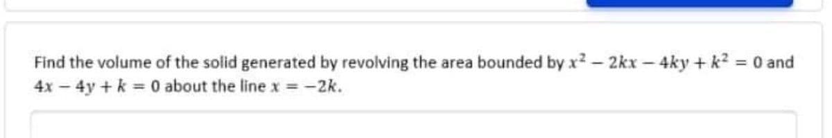 Find the volume of the solid generated by revolving the area bounded by x2 - 2kx – 4ky + k2 0 and
4x - 4y + k = 0 about the line x =-2k.
%3D
%3D
