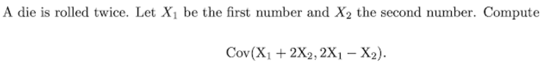 A die is rolled twice. Let X₁ be the first number and X₂ the second number. Compute
Cov(X₁ + 2X2, 2X1 - X₂).