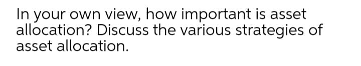 In your own view, how important is asset
allocation? Discuss the various strategies of
asset allocation.
