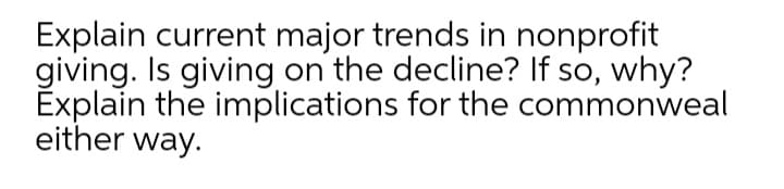 Explain current major trends in nonprofit
giving. Is giving on the decline? If so, why?
Explain the implications for the commonweal
either way.
