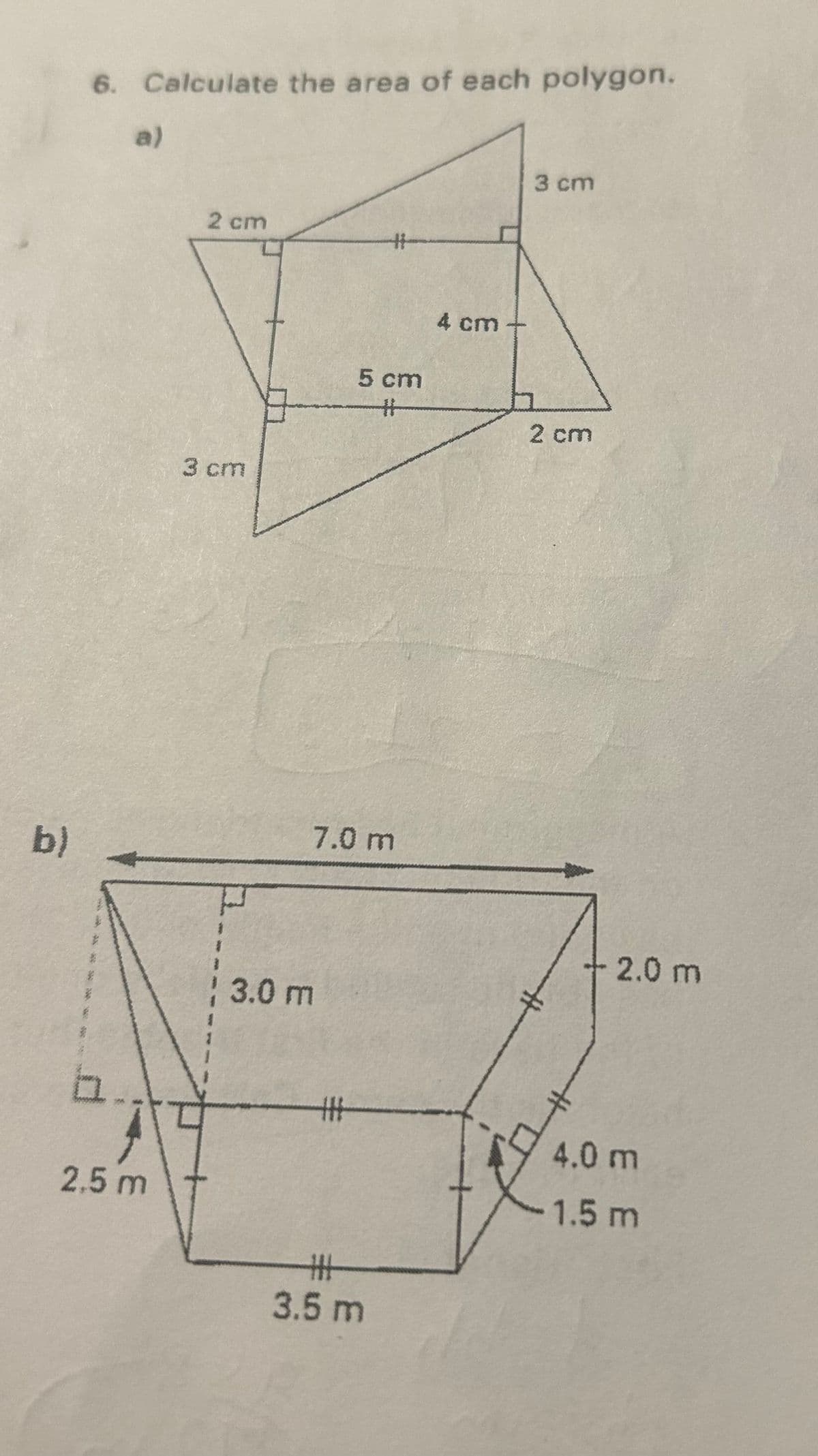 b)
6. Calculate the area of each polygon.
b
a)
2.5 m
2 cm
3 cm
3.0 m
5 cm
7.0 m
#H
#
3.5 m
4 cm
3 cm
2 cm
#
2.0 m
4.0 m
1.5 m