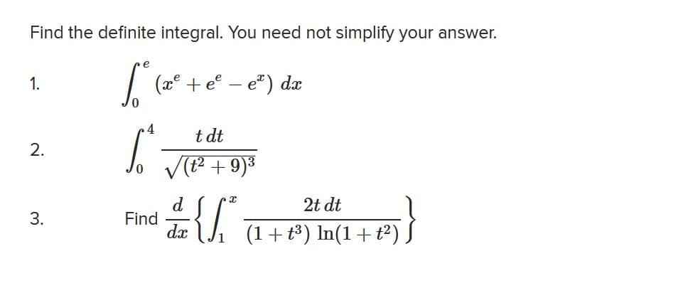 Find the definite integral. You need not simplify your answer.
e
1.
(x°
+ e°
e") dx
4
t dt
2.
V(P + 9)3
d
Find
dx
2t dt
3.
(1+t³) In(1+t²)
