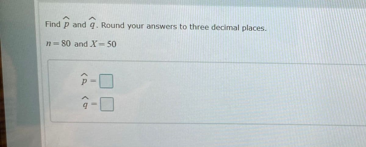 Find p and q. Round your answers to three decimal places.
n=80 and X=50
p-ロ
%3D
