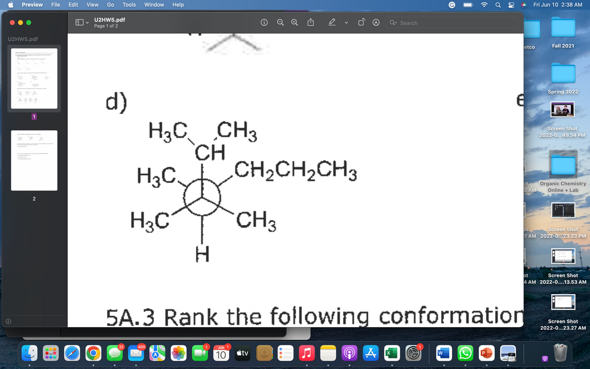 Preview
U2HW5.pdf
****
1
2
File Edit
دارد و در وارد
View Go Tools Window Help
V
U2HW5.pdf
Page 1 of 2
d)
HạC
H3C.
O
CH3
CH
i
Search
((.
Ơ
00
Fri Jun 10 2:38 AM
Fall 2021
Spring 2022
Screen Shot
2022-0...49.34 PM
ot
Organic Chemistry
Online + Lab
2 AM
ot
Screen Shot
7 AM 2022-0...23.23 PM
ot
Screen Shot
4 AM 2022-0....13.53 AM
Screen Shot
2022-0...23.27 AM
9
etco
6
CH2CH2CH3
H3C
CH3
H
5A.3 Rank the following conformation
22
499
JUN
10
tv
A
X
W
P