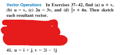 Vector Operations In Exercises 37-42, find (a) u + v,
(b) uv, (c) 2u - 3v, and (d) v + 4u. Then sketch
each resultant vector.
41. u = i + j, v = 2i - 3j