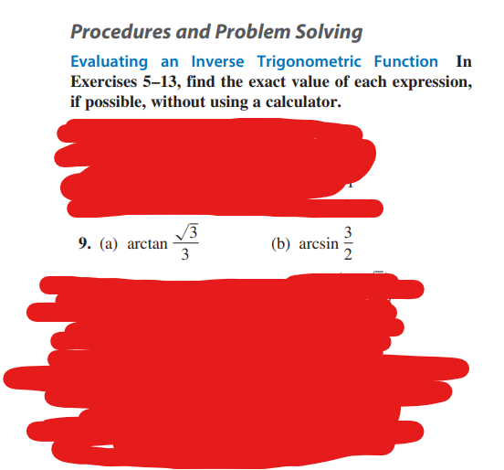 Procedures and Problem Solving
Evaluating an Inverse Trigonometric Function In
Exercises 5-13, find the exact value of each expression,
if possible, without using a calculator.
9. (a) arctan
3
3
(b) arcsin