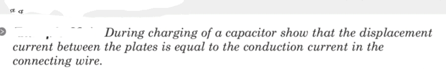 o a
During charging of a capacitor show that the displacement
current between the plates is equal to the conduction current in the
connecting wire.