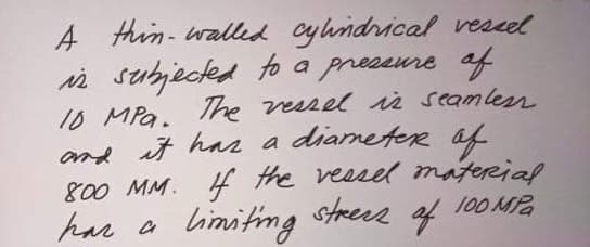 A thin- walled cylhndrical vescel
i subjeckd fo a preseure of
10 MPa.
and it ha a diametere af
800 MM. 4 the veesel material
har a
The vessel i seamlen
biniting
strers of
100 MP.
