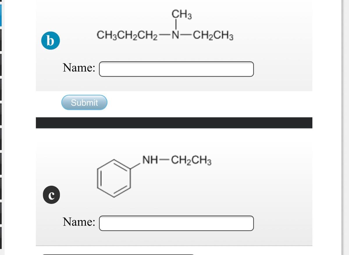 CH3
CH3CH2CH2-N-CH2CH3
b
Name:
Submit
NH-CH2CH3
Name:
