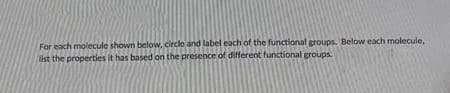 For each molecule shown below, circle and label each of the functional groups. Below each molecule,
list the properties it has based on the presence of diflferent functional groups.
