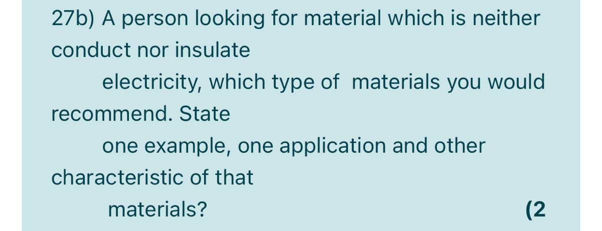 27b) A person looking for material which is neither
conduct nor insulate
electricity, which type of materials you would
recommend. State
one example, one application and other
characteristic of that
materials?
(2
