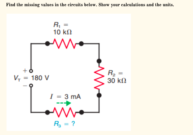 Find the missing values in the cireuits below. Show your ealeulations and the units.
R, =
10 kN
+
R, =
30 kN
V, = 180 V
%3D
I = 3 mA
R = ?
